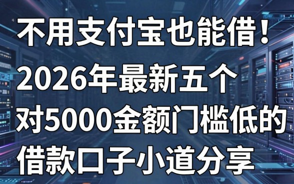 不用支付宝也能借！2026年最新五个对5000金额门槛低的借款口子小道分享
