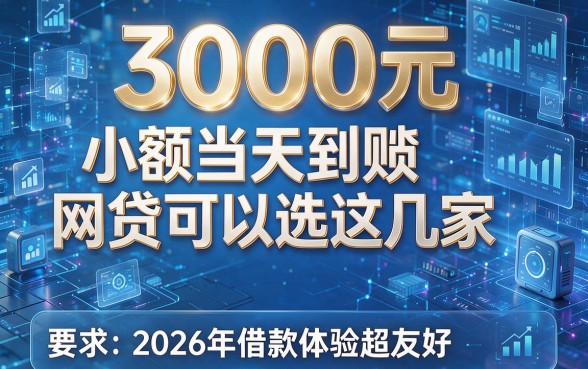 3000元小额当天到账网贷可以选这几家,2026年借款体验超友好