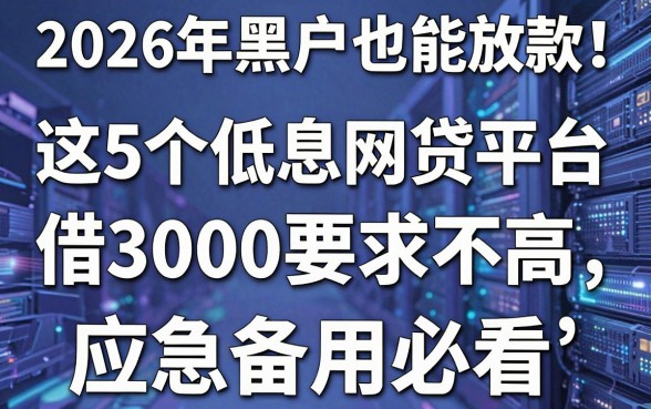 2026年黑户也能放款!这5个低息网贷平台,借3000要求不高,应急备用必看