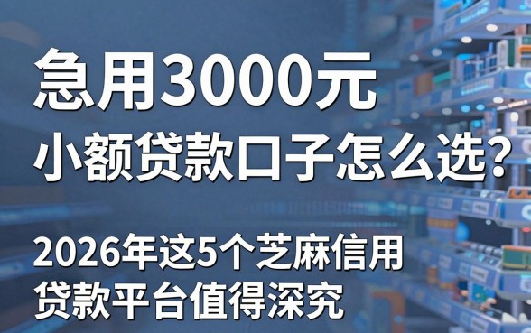 急用3000元小额贷款口子怎么选?2026年这5个芝麻信用贷款平台值得深究!