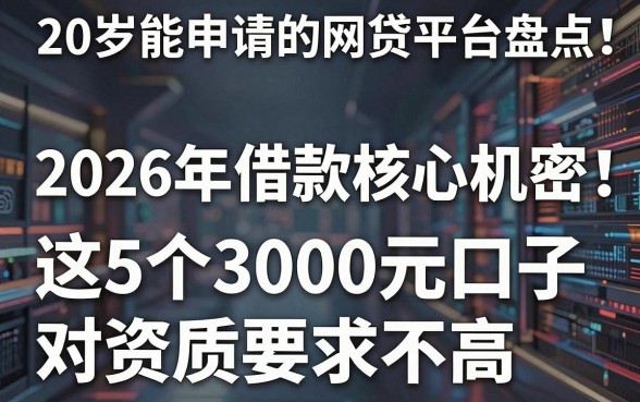 20岁能申请的网贷平台盘点:2026年借款核心机密,这5个3000元口子对资质要求不高