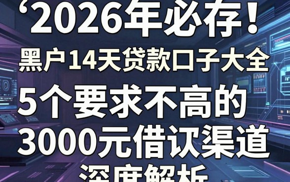 2026年必存！黑户14天贷款口子大全：5个要求不高的3000元借款渠道深度解析