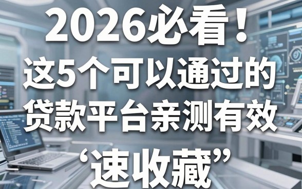 2026必看!这5个可以通过的贷款平台亲测有效,速收藏