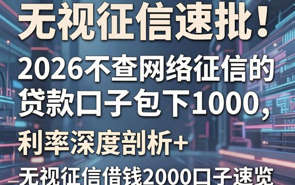 无视征信速批!2026不查网络征信的贷款口子包下1000,利率深度剖析+无视征信借钱2000口子速览
