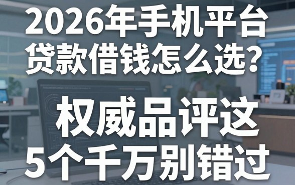 2026年手机平台贷款借钱怎么选？权威品评这5个千万别错过！