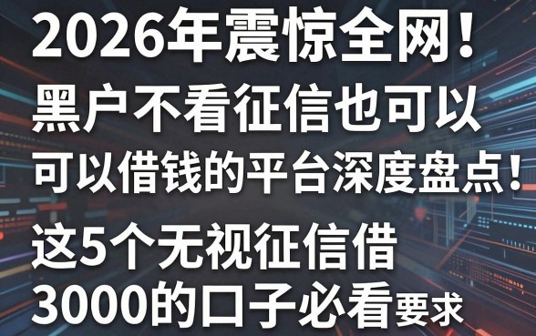 2026年震惊全网!黑户不看征信也可以借钱的平台深度盘点:这5个无视征信借3000的口子必看