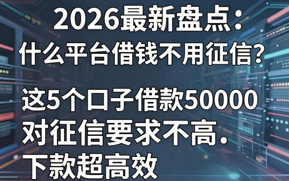2026最新盘点:什么平台借钱不用征信?这5个口子借款50000对征信要求不高,下款超高效