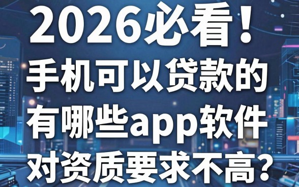 2026必看！手机可以贷款的有哪些app？这5个3000借款软件对资质要求不高