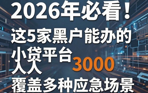 2026年必看!这5家黑户能办的小贷平台人人3000,覆盖多种应急场景