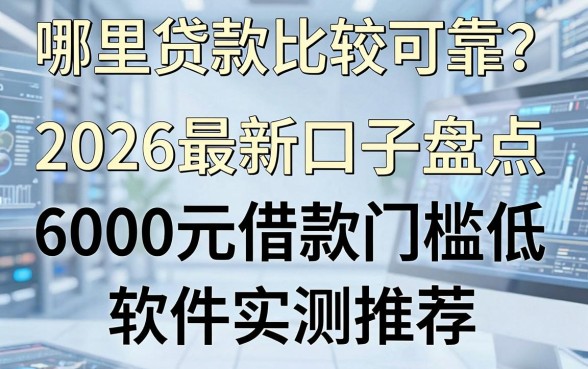 哪里贷款比较可靠?2026最新口子盘点,6000元借款门槛低软件实测推荐