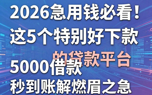 2026急用钱必看!这5个特别好下款的贷款平台,5000借款秒到账解燃眉之急