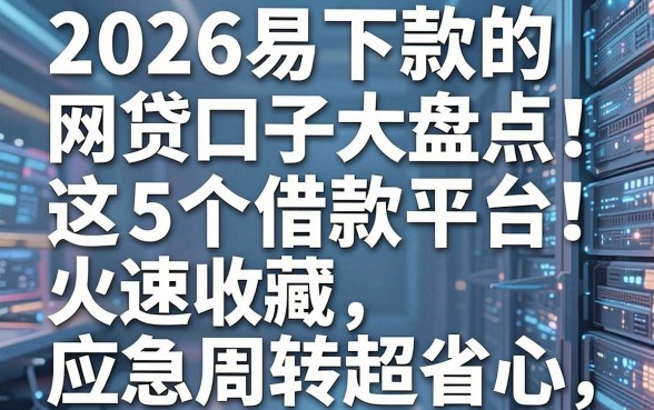 2026易下款的网贷口子大盘点!这5个借款平台火速收藏,应急周转超省心