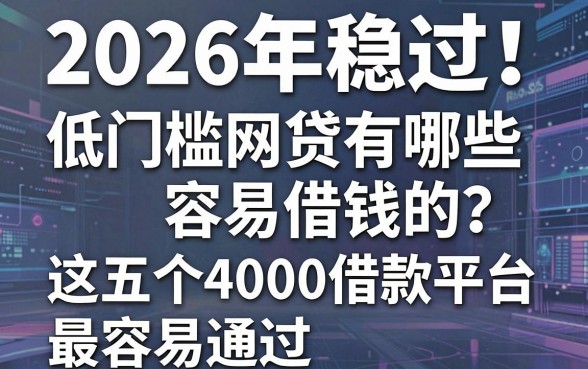 2026年稳过!低门槛网贷有哪些容易借钱的?这五个4000借款平台最容易通过