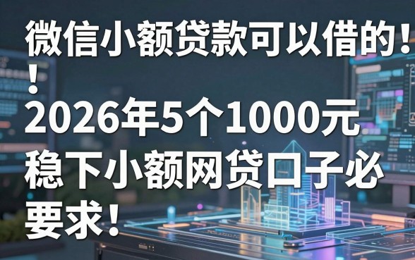 微信小额贷款可以借的!2026年5个1000元稳下小额网贷口子必