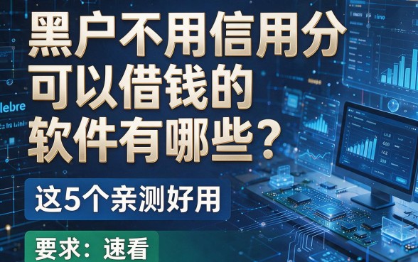 黑户不用信用分可以借钱的软件有哪些?这5个亲测好用,速看!