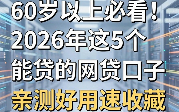 60岁以上必看！2026年这5个60岁能贷的网贷口子，亲测好用速收藏！
