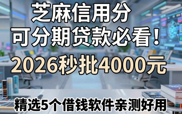 芝麻信用分可分期贷款必看！2026秒批4000元，精选5个借钱软件亲测好用