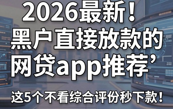 2026最新!黑户直接放款的网贷app推荐,这5个不看综合评分秒下款!