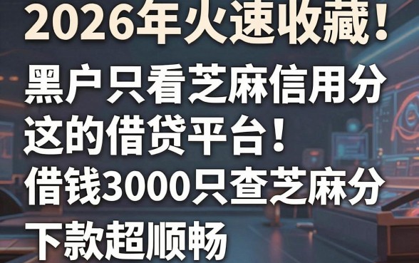 2026年火速收藏！这5个黑户只看芝麻信用分的借贷平台，借钱3000只查芝麻分，下款超顺畅！