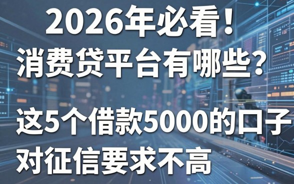 2026年必看!消费贷平台有哪些?这5个借款5000的口子对征信要求不高!