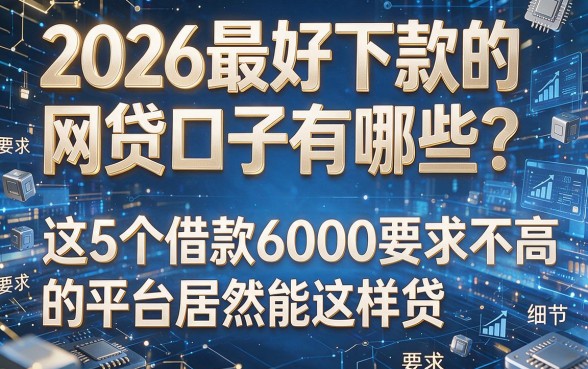 2026最好下款的网贷口子有哪些?这5个借款6000要求不高的平台居然能这样贷!