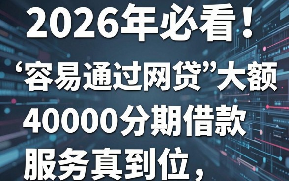2026年必看!这五个容易通过的大额分期网贷平台,40000分期借款服务真到位