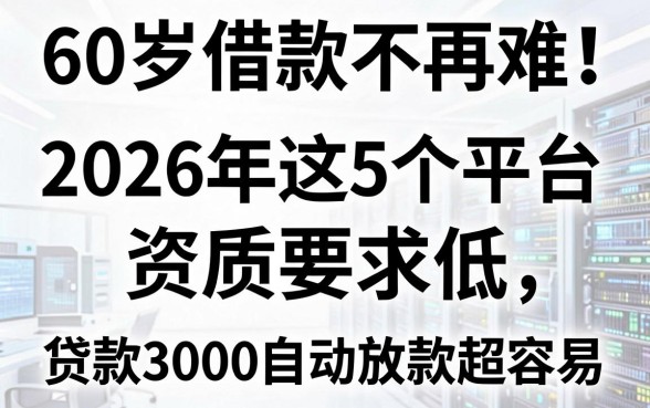 60岁借款不再难!2026年这5个平台资质要求低,贷款3000自动放款超容易