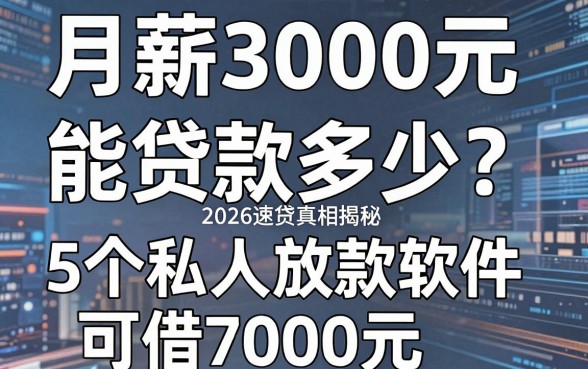 月薪3000元能贷款多少?2026速贷真相揭秘,5个私人放款软件可借7000元