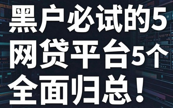 黑户必试的5个网贷平台全面归总!黑户推荐这几个黑户也能用的借款渠道