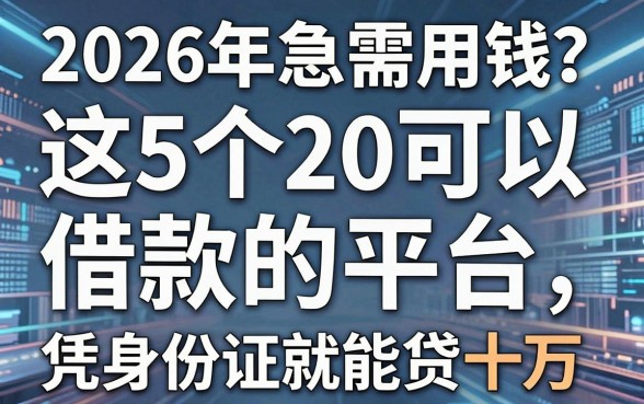2026年急需用钱?这5个20可以借款的平台,凭身份证就能贷十万!