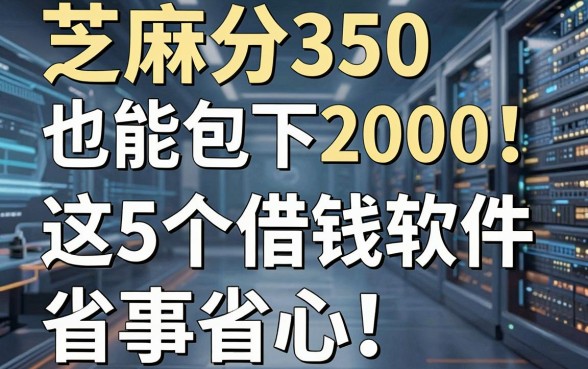 芝麻分350也能包下2000!这5个借钱软件省事省心,速看