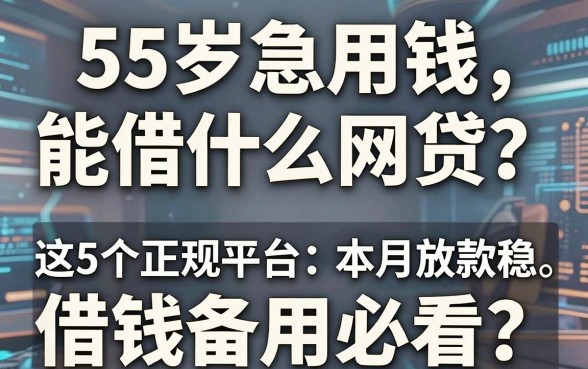 55岁急用钱能借什么网贷?这5个正规平台本月放款稳,借钱备用必看!