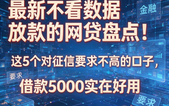 最新不看数据放款的网贷盘点！这5个对征信要求不高的口子，借款5000实在好用
