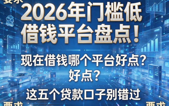 2026年门槛低借钱平台盘点!现在借钱哪个平台好点?这五个贷款口子别错过