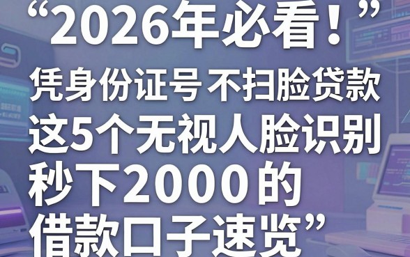 2026年必看!凭身份证号不扫脸贷款,这5个无视人脸识别秒下2000的借款口子速览
