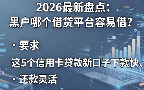 2026最新盘点:黑户哪个借贷平台容易借?这5个信用卡贷款新口子下款快、还款灵活
