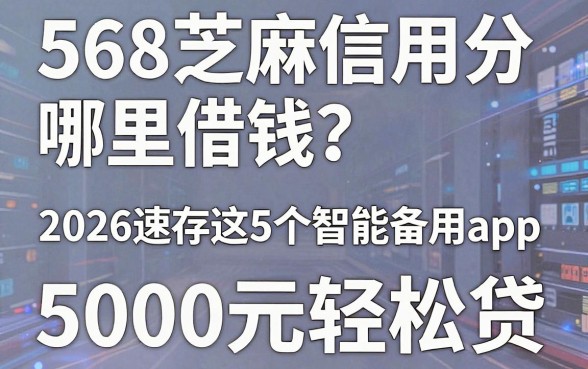 568芝麻信用分哪里借钱?2026速存这5个智能备用app,5000元轻松贷