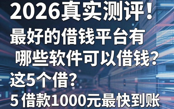 2026真实测评!最好的借钱平台有哪些软件可以借钱?这5个借款1000元最快到账