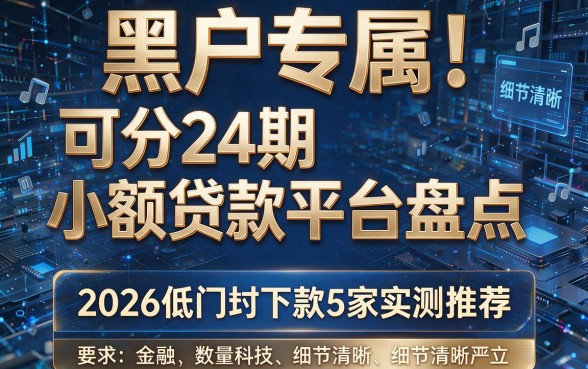 黑户专属！可分24期的小额贷款平台盘点，2026低门槛下款5家实测推荐