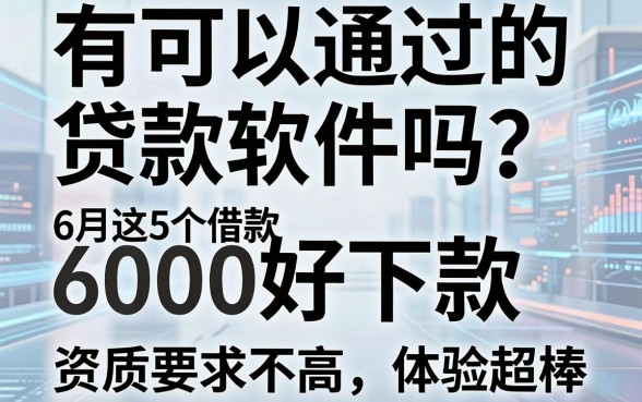 有可以通过的贷款软件吗?6月这5个借款6000好下款,资质要求不高体验超棒