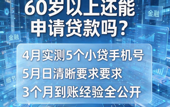 60岁以上还能申请贷款吗？4月实测5个小贷手机号，3个月到账经验全公开！