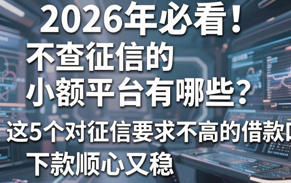2026年必看！不查征信的小额平台有哪些？这5个对征信要求不高的借款口子，下款顺心又稳！