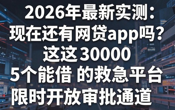 2026年最新实测:现在还有网贷app吗?这5个能借3000的救急平台限时开放审批通道