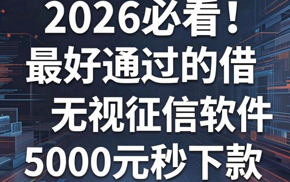 2026必看!这5个最好通过的借款网贷软件,无视征信、5000元秒下款!