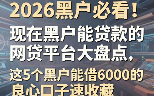 2026黑户必看!现在黑户能贷款的网贷平台大盘点,这5个黑户能借6000的良心口子速收藏
