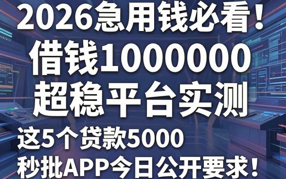 2026急用钱必看!借钱1000000超稳平台实测,这5个贷款5000秒批APP今日公开