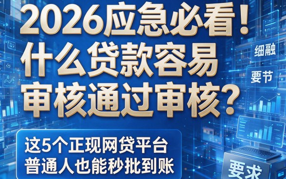2026应急必看!什么贷款容易审核通过审核?这5个正规网贷平台普通人也能秒批到账!