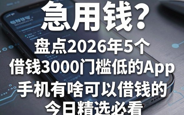 手机急用钱?盘点2026年5个借钱3000门槛低的App,手机有啥可以借钱的今日精选必看!