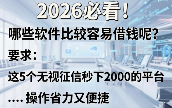 2026必看！哪些软件比较容易借钱呢？这5个无视征信秒下2000的平台操作省力又便捷