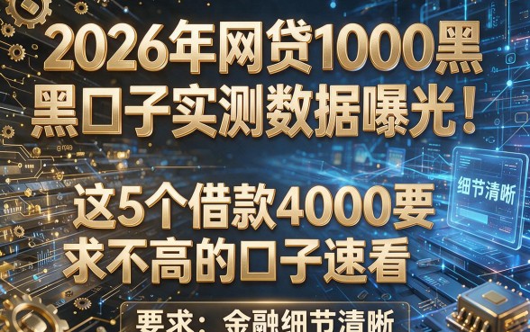 2026年网贷1000黑口子实测数据曝光！这5个借款4000要求不高的口子速看
